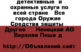 детективные  и охранные услуги по всей стране - Все города Оружие. Средства защиты » Другое   . Ненецкий АО,Верхняя Пеша д.